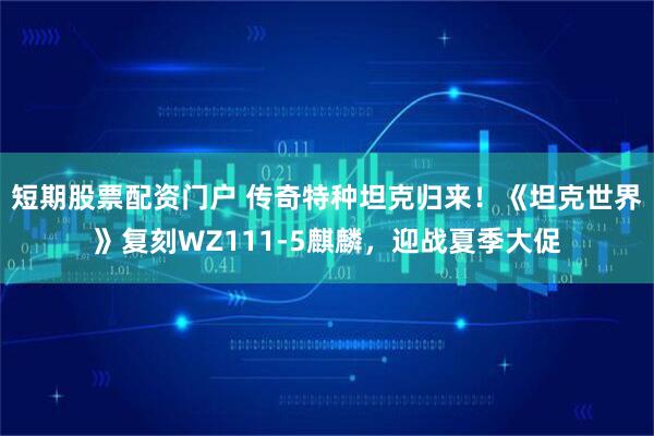 短期股票配资门户 传奇特种坦克归来！《坦克世界》复刻WZ111-5麒麟，迎战夏季大促