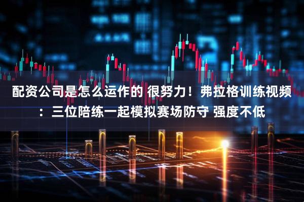 配资公司是怎么运作的 很努力！弗拉格训练视频：三位陪练一起模拟赛场防守 强度不低