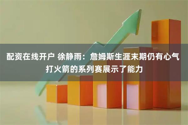 配资在线开户 徐静雨：詹姆斯生涯末期仍有心气 打火箭的系列赛展示了能力