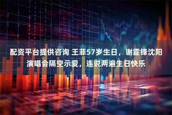 配资平台提供咨询 王菲57岁生日，谢霆锋沈阳演唱会隔空示爱，连说两遍生日快乐