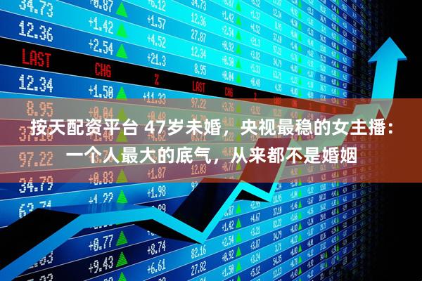 按天配资平台 47岁未婚,央视最稳的女主播:一个人最大的底气,从来都不是婚姻