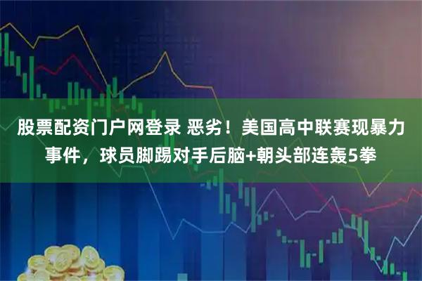 股票配资门户网登录 恶劣！美国高中联赛现暴力事件，球员脚踢对手后脑+朝头部连轰5拳