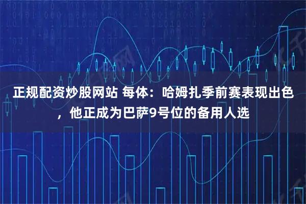 正规配资炒股网站 每体：哈姆扎季前赛表现出色，他正成为巴萨9号位的备用人选
