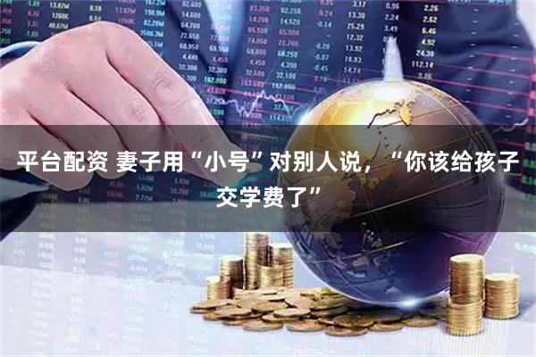 平台配资 妻子用“小号”对别人说，“你该给孩子交学费了”