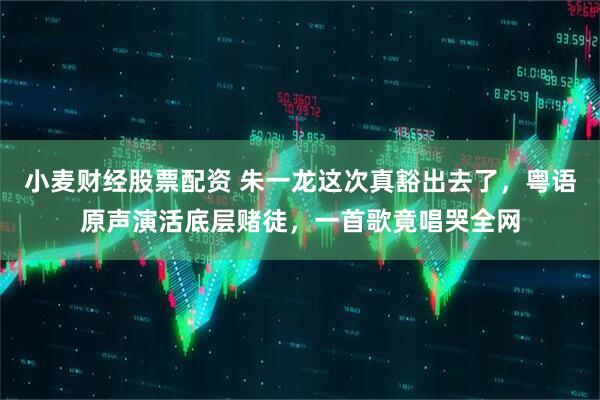 小麦财经股票配资 朱一龙这次真豁出去了，粤语原声演活底层赌徒，一首歌竟唱哭全网