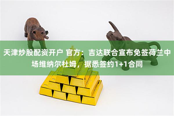 天津炒股配资开户 官方：吉达联合宣布免签荷兰中场维纳尔杜姆，据悉签约1+1合同
