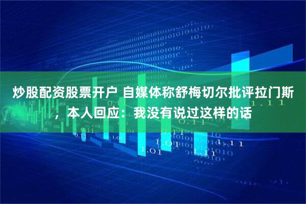 炒股配资股票开户 自媒体称舒梅切尔批评拉门斯，本人回应：我没有说过这样的话