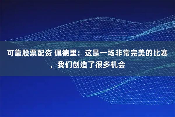 可靠股票配资 佩德里：这是一场非常完美的比赛，我们创造了很多机会