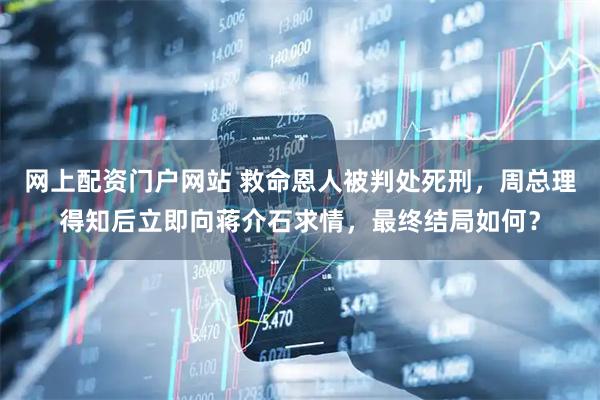 网上配资门户网站 救命恩人被判处死刑，周总理得知后立即向蒋介石求情，最终结局如何？