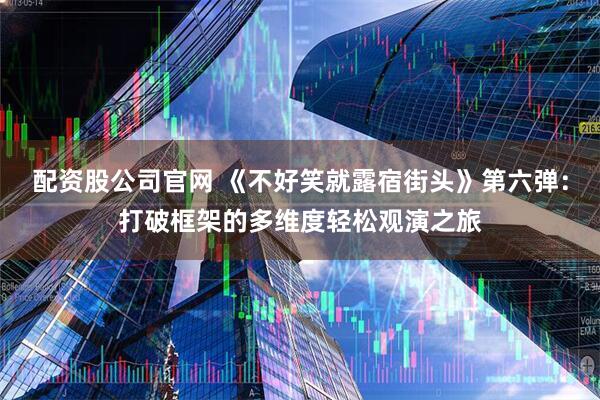 配资股公司官网 《不好笑就露宿街头》第六弹：打破框架的多维度轻松观演之旅