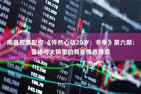 南昌股票配资 《怦然心动20岁：冬季》第六期：雪场与火锅里的青春情感博弈